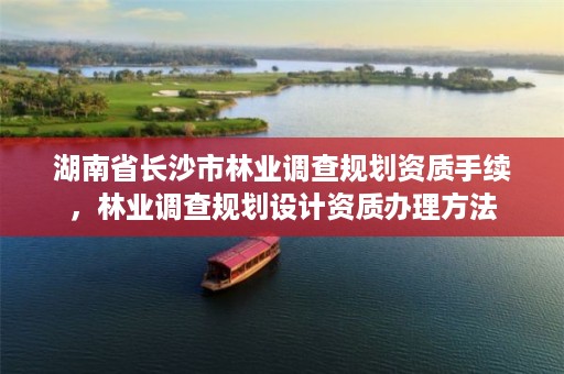 湖南省长沙市林业调查规划资质手续，林业调查规划设计资质办理方法