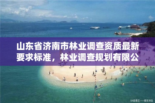 山东省济南市林业调查资质最新要求标准，林业调查规划有限公司