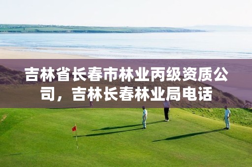 吉林省长春市林业丙级资质公司，吉林长春林业局电话