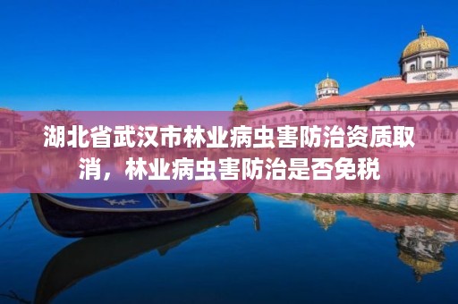 湖北省武汉市林业病虫害防治资质取消，林业病虫害防治是否免税