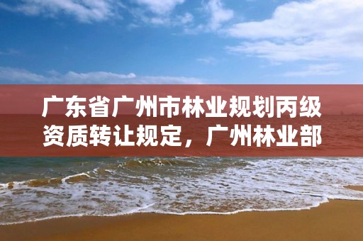 广东省广州市林业规划丙级资质转让规定，广州林业部门
