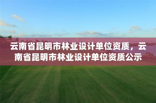 云南省昆明市林业设计单位资质，云南省昆明市林业设计单位资质公示