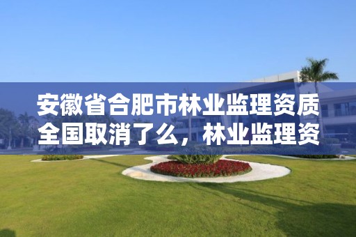 安徽省合肥市林业监理资质全国取消了么，林业监理资质标准