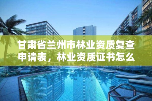 甘肃省兰州市林业资质复查申请表，林业资质证书怎么办理?