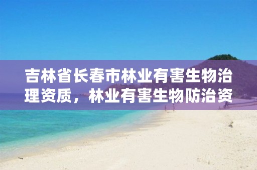 吉林省长春市林业有害生物治理资质，林业有害生物防治资质申报