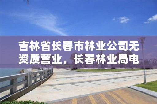 吉林省长春市林业公司无资质营业，长春林业局电话号码