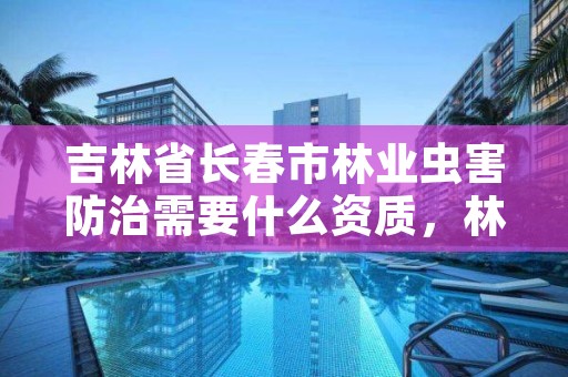 吉林省长春市林业虫害防治需要什么资质，林业病虫害防治资质