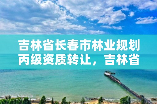 吉林省长春市林业规划丙级资质转让，吉林省林业规划设计院