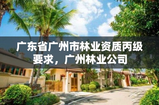 广东省广州市林业资质丙级要求，广州林业公司