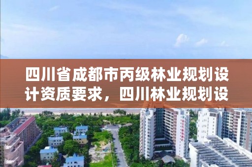 四川省成都市丙级林业规划设计资质要求，四川林业规划设计院