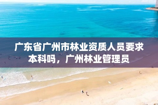 广东省广州市林业资质人员要求本科吗，广州林业管理员
