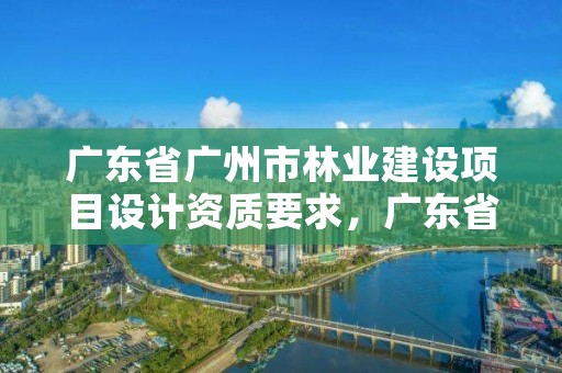 广东省广州市林业建设项目设计资质要求，广东省林业规划设计公司