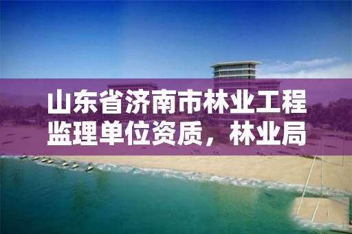 山东省济南市林业工程监理单位资质，林业局监理