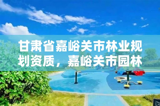 甘肃省嘉峪关市林业规划资质，嘉峪关市园林绿化管理局