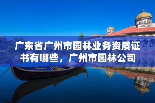 广东省广州市园林业务资质证书有哪些，广州市园林公司