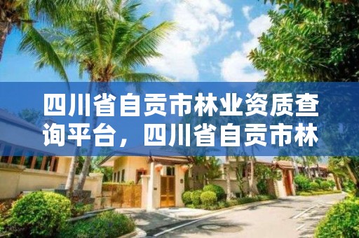 四川省自贡市林业资质查询平台，四川省自贡市林业资质查询平台有哪些