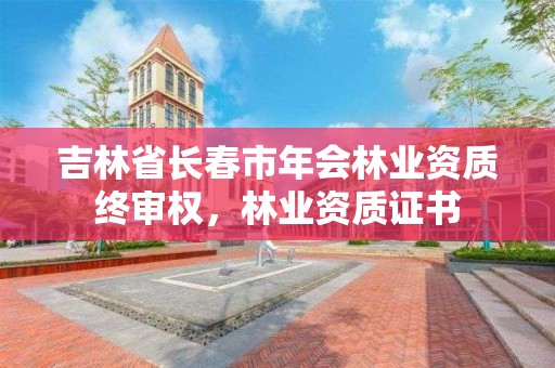吉林省长春市年会林业资质终审权，林业资质证书