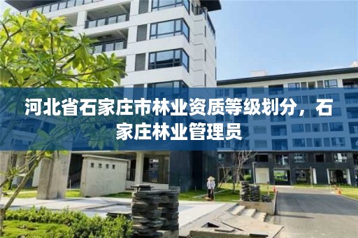 河北省石家庄市林业资质等级划分，石家庄林业管理员