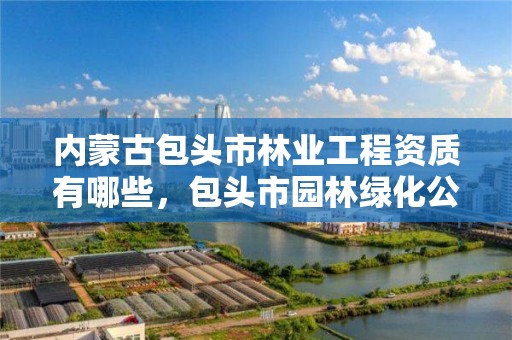 内蒙古包头市林业工程资质有哪些,包头市园林绿化公司