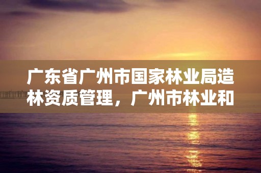 广东省广州市国家林业局造林资质管理，广州市林业和园林有害生物防治检疫管理办公室