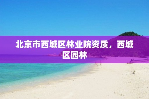 北京市西城区林业院资质，西城区园林