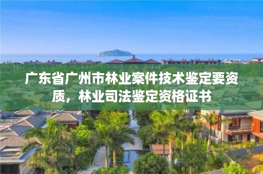 广东省广州市林业案件技术鉴定要资质，林业司法鉴定资格证书
