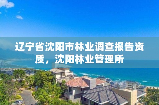 辽宁省沈阳市林业调查报告资质，沈阳林业管理所