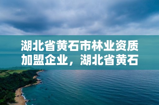 湖北省黄石市林业资质加盟企业，湖北省黄石市林业资质加盟企业有哪些
