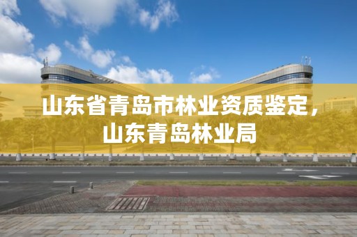 山东省青岛市林业资质鉴定，山东青岛林业局