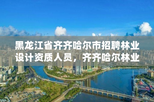 黑龙江省齐齐哈尔市招聘林业设计资质人员，齐齐哈尔林业局地址