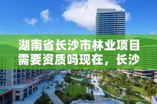 湖南省长沙市林业项目需要资质吗现在，长沙林业公司