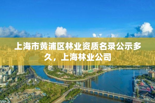 上海市黄浦区林业资质名录公示多久，上海林业公司
