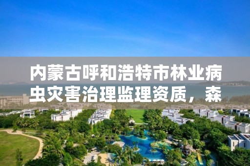 内蒙古呼和浩特市林业病虫灾害治理监理资质，森林病虫害防治资质