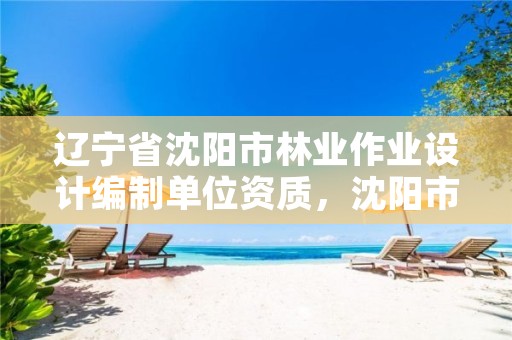 辽宁省沈阳市林业作业设计编制单位资质，沈阳市林业建设保护条例