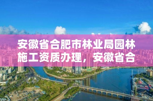 安徽省合肥市林业局园林施工资质办理，安徽省合肥市林业局园林施工资质办理电话