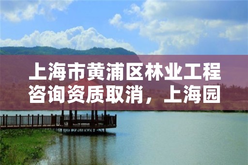 上海市黄浦区林业工程咨询资质取消，上海园林资质