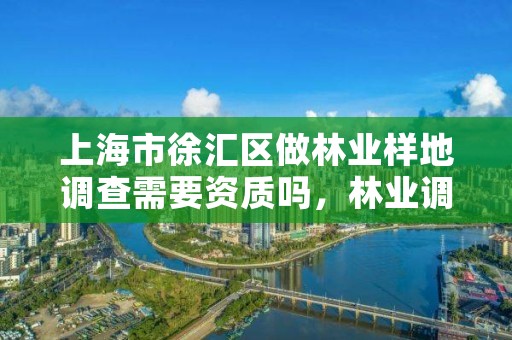 上海市徐汇区做林业样地调查需要资质吗，林业调查需要什么资质