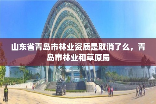 山东省青岛市林业资质是取消了么，青岛市林业和草原局