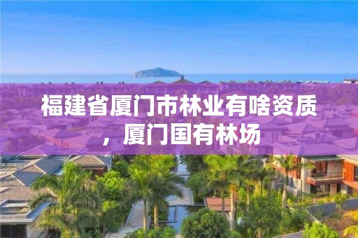福建省厦门市林业有啥资质，厦门国有林场