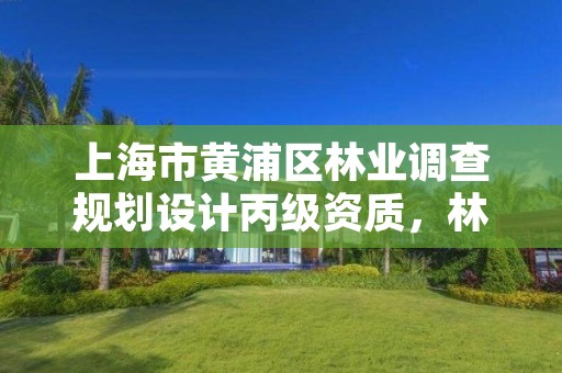 上海市黄浦区林业调查规划设计丙级资质，林业调查规划设计资质丙级业务范围