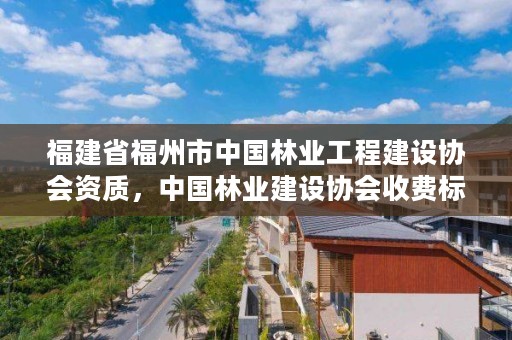 福建省福州市中国林业工程建设协会资质,中国林业建设协会收费标准