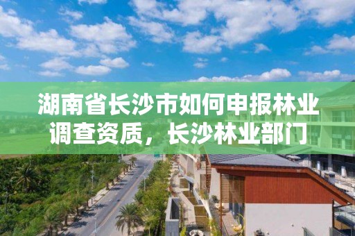 湖南省长沙市如何申报林业调查资质，长沙林业部门