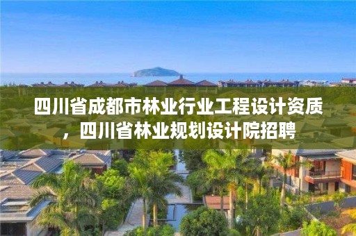 四川省成都市林业行业工程设计资质，四川省林业规划设计院招聘