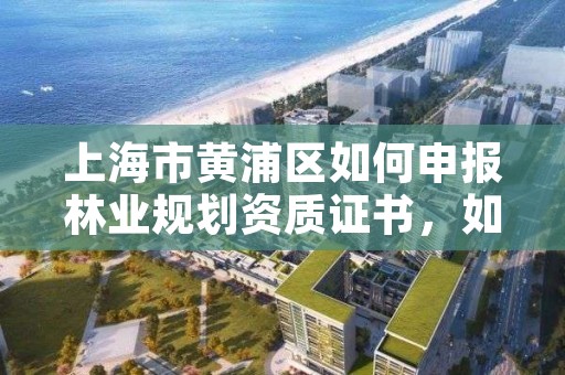 上海市黄浦区如何申报林业规划资质证书，如何办理林业规划设计资质