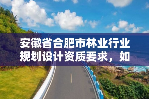 安徽省合肥市林业行业规划设计资质要求，如何办理林业规划设计资质