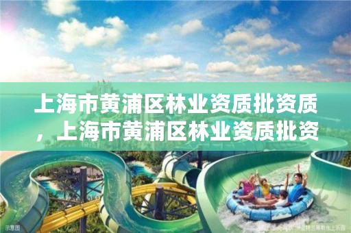 上海市黄浦区林业资质批资质，上海市黄浦区林业资质批资质公示