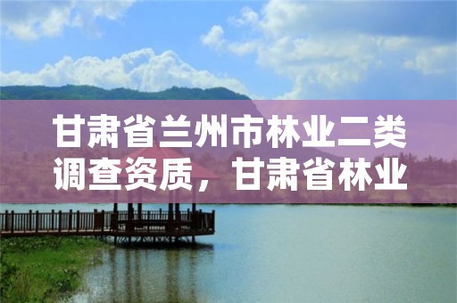 甘肃省兰州市林业二类调查资质，甘肃省林业调查规划院招聘