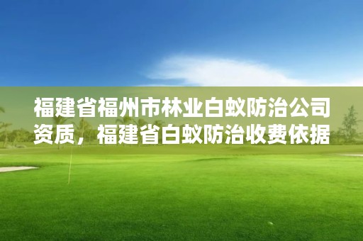 福建省福州市林业白蚁防治公司资质，福建省白蚁防治收费依据及标准