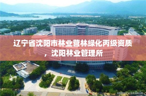 辽宁省沈阳市林业营林绿化丙级资质，沈阳林业管理所