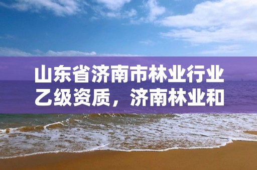 山东省济南市林业行业乙级资质，济南林业和园林绿化局官网
